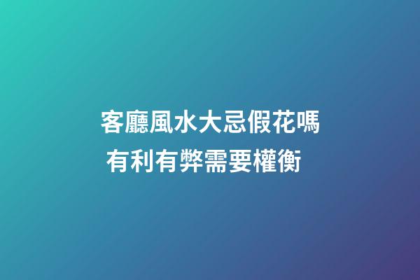 客廳風水大忌假花嗎 有利有弊需要權衡